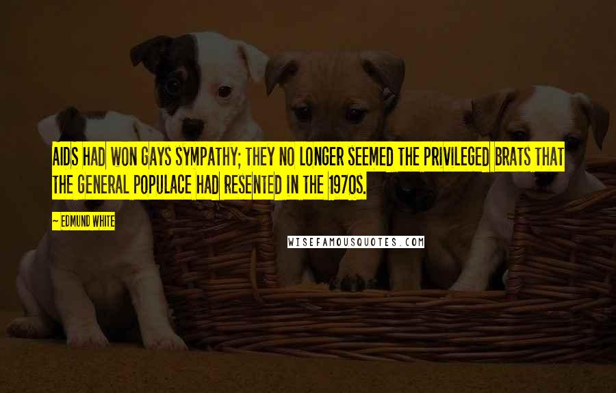 Edmund White Quotes: AIDS had won gays sympathy; they no longer seemed the privileged brats that the general populace had resented in the 1970s.