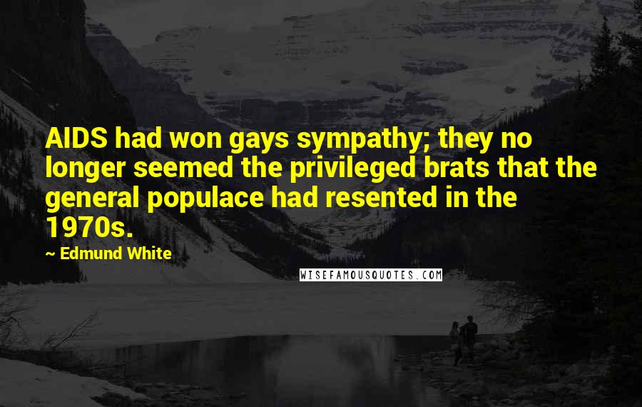Edmund White Quotes: AIDS had won gays sympathy; they no longer seemed the privileged brats that the general populace had resented in the 1970s.