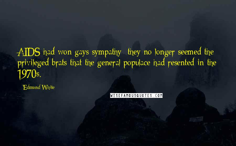 Edmund White Quotes: AIDS had won gays sympathy; they no longer seemed the privileged brats that the general populace had resented in the 1970s.