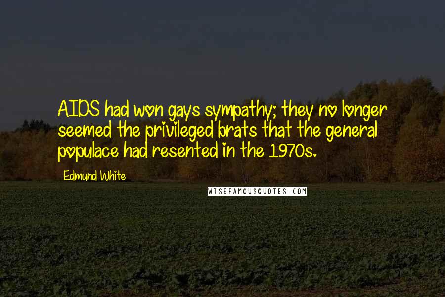 Edmund White Quotes: AIDS had won gays sympathy; they no longer seemed the privileged brats that the general populace had resented in the 1970s.