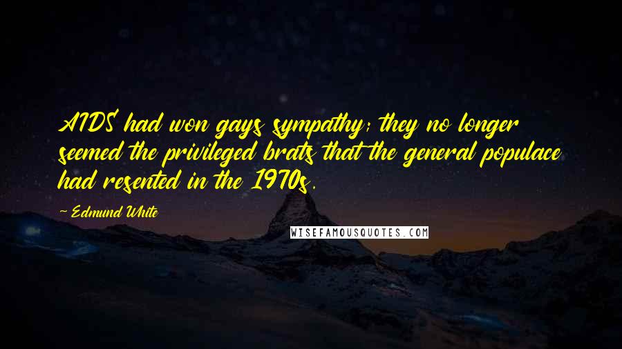 Edmund White Quotes: AIDS had won gays sympathy; they no longer seemed the privileged brats that the general populace had resented in the 1970s.