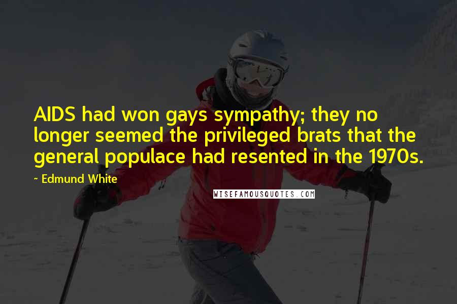 Edmund White Quotes: AIDS had won gays sympathy; they no longer seemed the privileged brats that the general populace had resented in the 1970s.