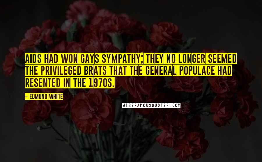 Edmund White Quotes: AIDS had won gays sympathy; they no longer seemed the privileged brats that the general populace had resented in the 1970s.