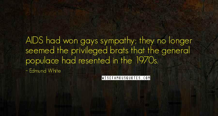 Edmund White Quotes: AIDS had won gays sympathy; they no longer seemed the privileged brats that the general populace had resented in the 1970s.