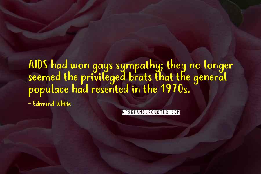 Edmund White Quotes: AIDS had won gays sympathy; they no longer seemed the privileged brats that the general populace had resented in the 1970s.