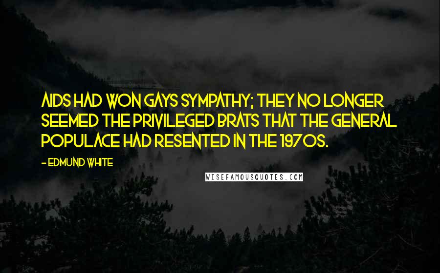 Edmund White Quotes: AIDS had won gays sympathy; they no longer seemed the privileged brats that the general populace had resented in the 1970s.