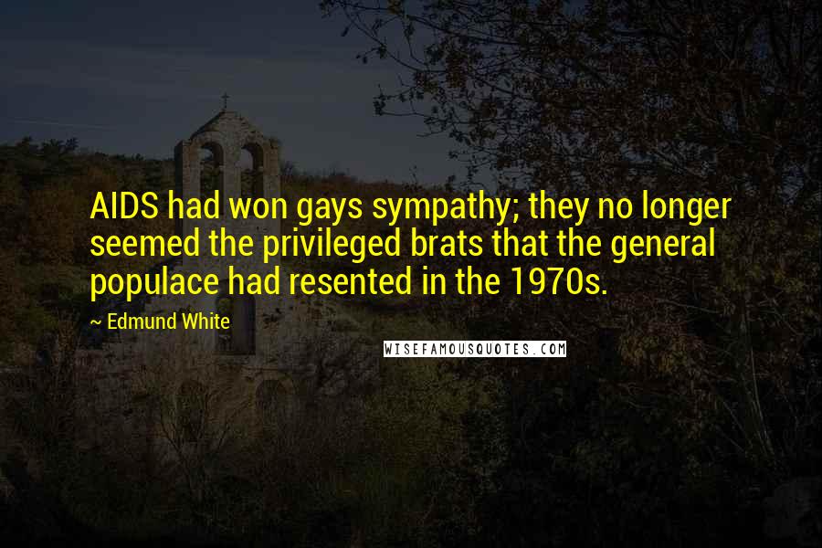 Edmund White Quotes: AIDS had won gays sympathy; they no longer seemed the privileged brats that the general populace had resented in the 1970s.