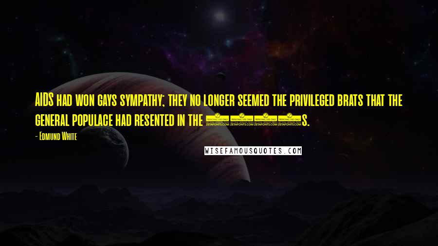 Edmund White Quotes: AIDS had won gays sympathy; they no longer seemed the privileged brats that the general populace had resented in the 1970s.