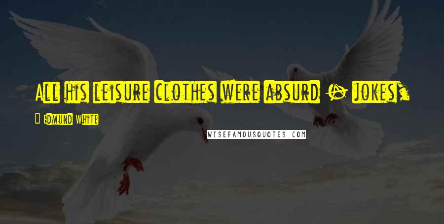 Edmund White Quotes: All his leisure clothes were absurd - jokes, really - as though leisure itself had to be ridiculed.