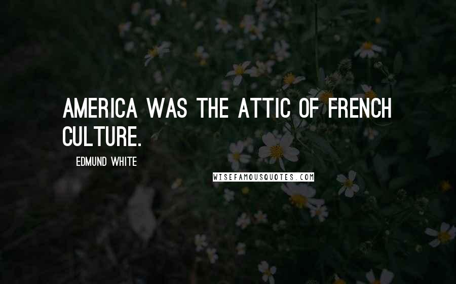 Edmund White Quotes: America was the attic of French culture.