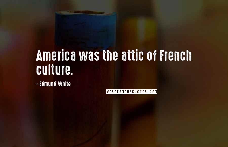 Edmund White Quotes: America was the attic of French culture.