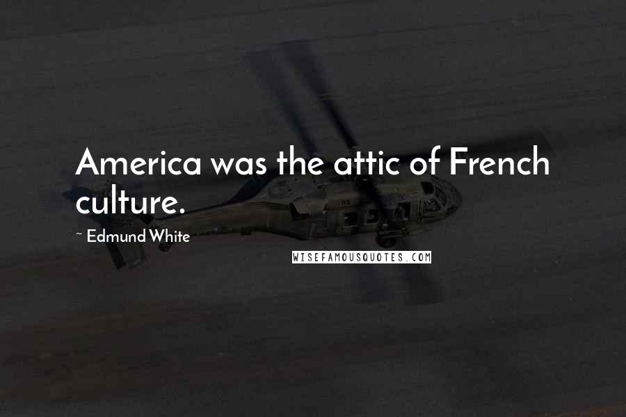 Edmund White Quotes: America was the attic of French culture.