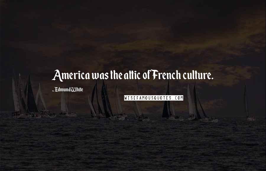 Edmund White Quotes: America was the attic of French culture.