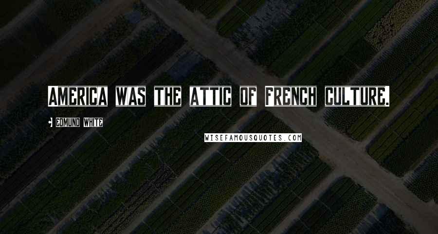 Edmund White Quotes: America was the attic of French culture.