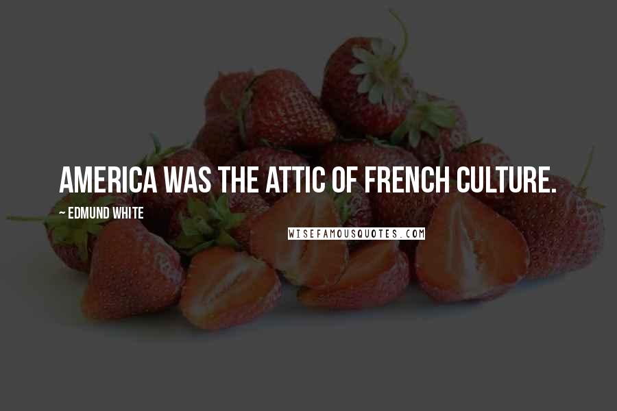 Edmund White Quotes: America was the attic of French culture.