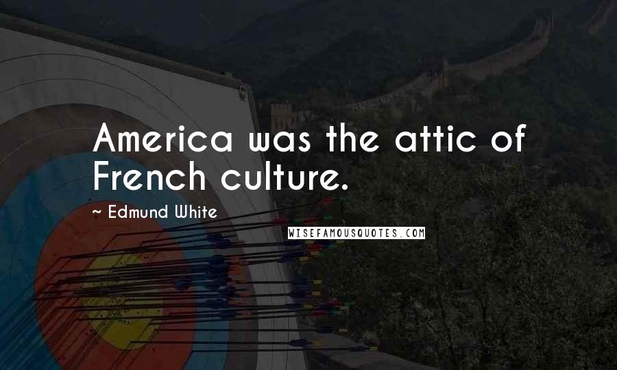 Edmund White Quotes: America was the attic of French culture.