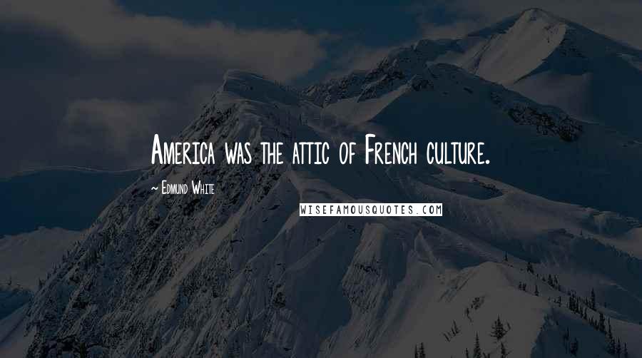 Edmund White Quotes: America was the attic of French culture.