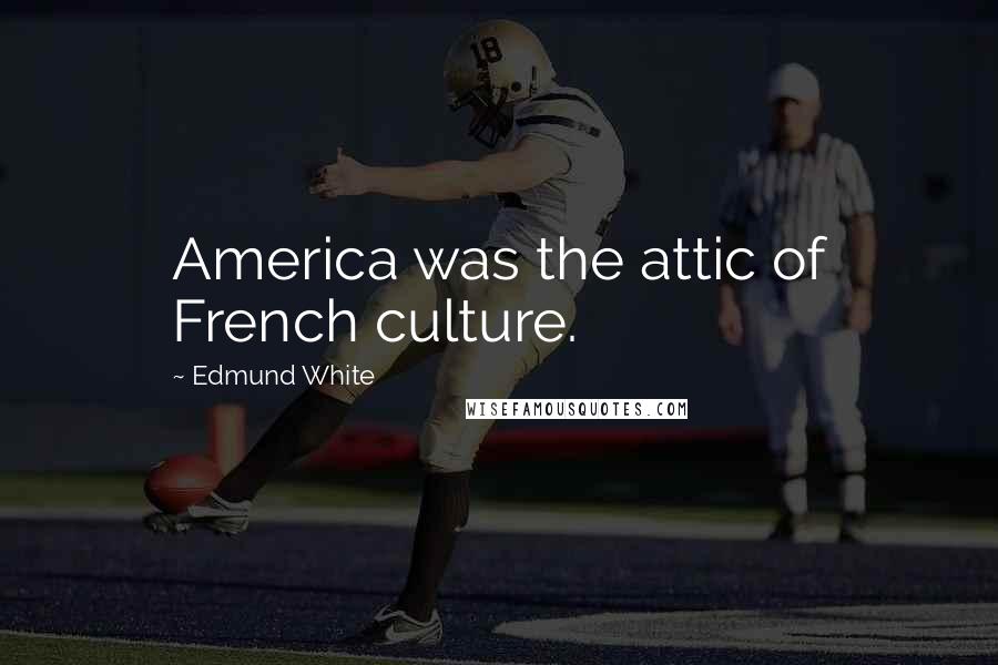 Edmund White Quotes: America was the attic of French culture.