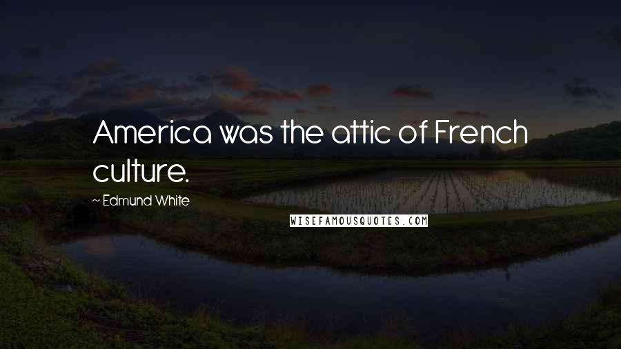 Edmund White Quotes: America was the attic of French culture.