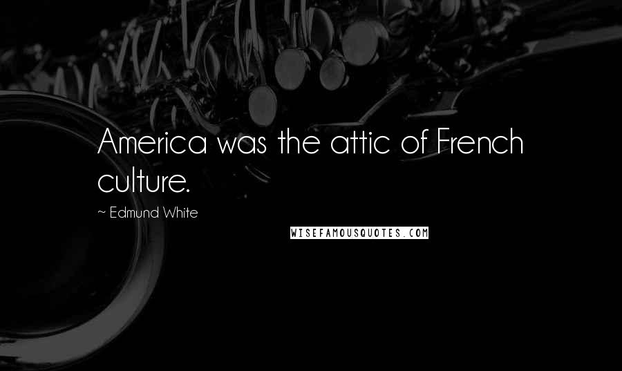 Edmund White Quotes: America was the attic of French culture.
