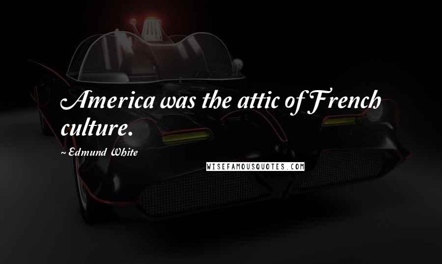 Edmund White Quotes: America was the attic of French culture.