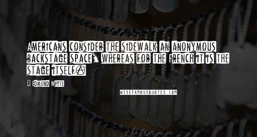 Edmund White Quotes: Americans consider the sidewalk an anonymous backstage space, whereas for the French it is the stage itself.