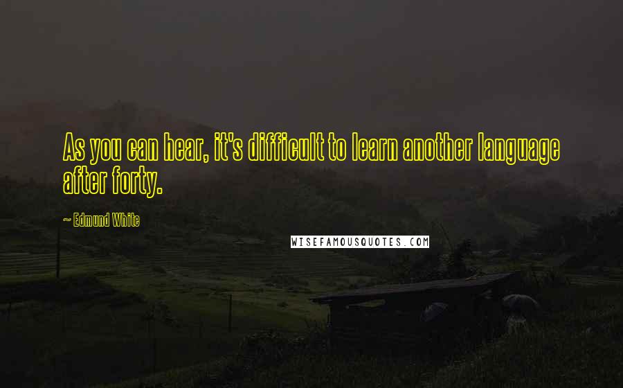 Edmund White Quotes: As you can hear, it's difficult to learn another language after forty.