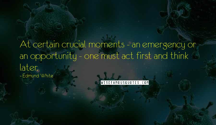 Edmund White Quotes: At certain crucial moments - an emergency or an opportunity - one must act first and think later.