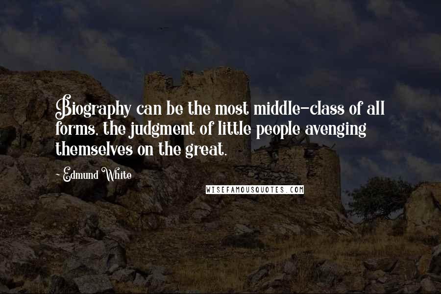 Edmund White Quotes: Biography can be the most middle-class of all forms, the judgment of little people avenging themselves on the great.