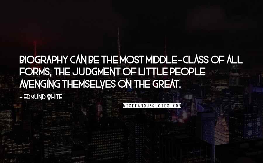 Edmund White Quotes: Biography can be the most middle-class of all forms, the judgment of little people avenging themselves on the great.