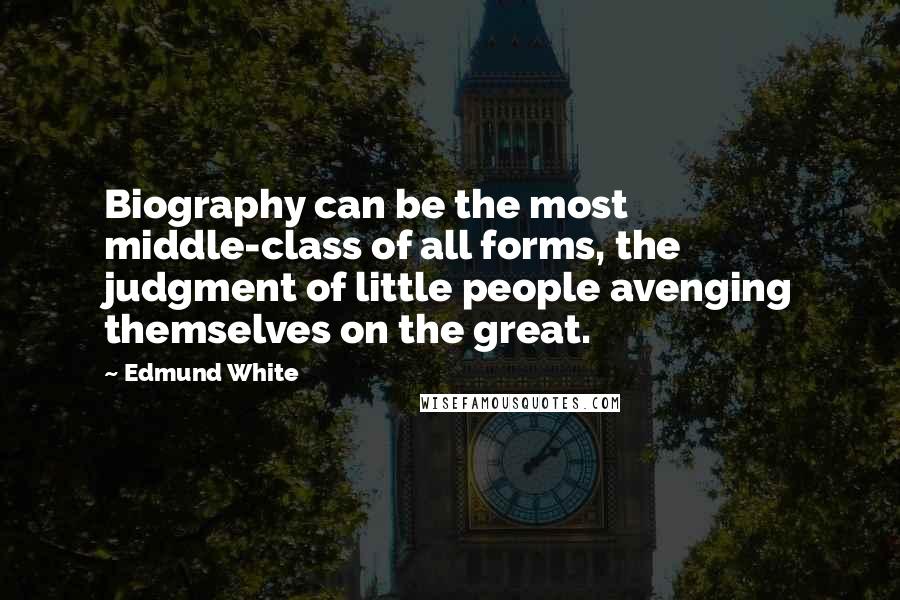 Edmund White Quotes: Biography can be the most middle-class of all forms, the judgment of little people avenging themselves on the great.