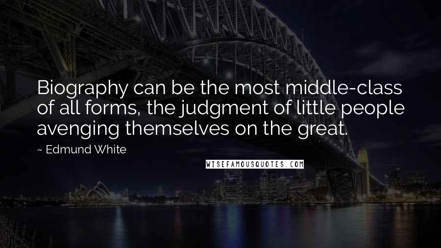 Edmund White Quotes: Biography can be the most middle-class of all forms, the judgment of little people avenging themselves on the great.