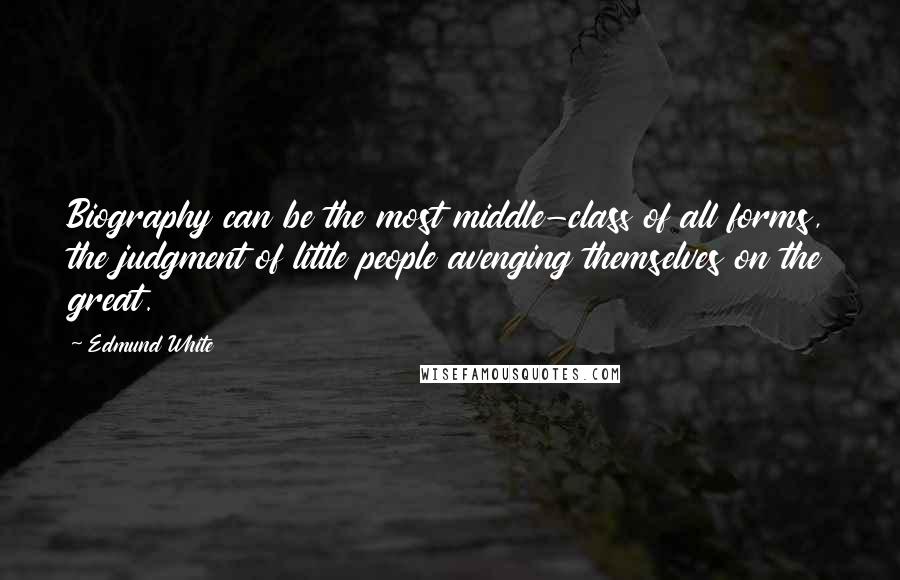 Edmund White Quotes: Biography can be the most middle-class of all forms, the judgment of little people avenging themselves on the great.