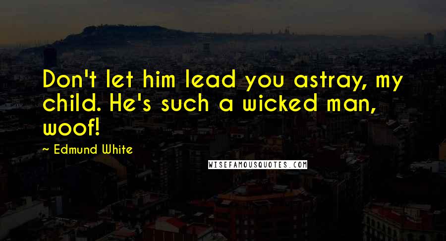 Edmund White Quotes: Don't let him lead you astray, my child. He's such a wicked man, woof!