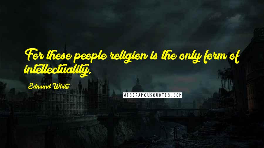 Edmund White Quotes: For these people religion is the only form of intellectuality.