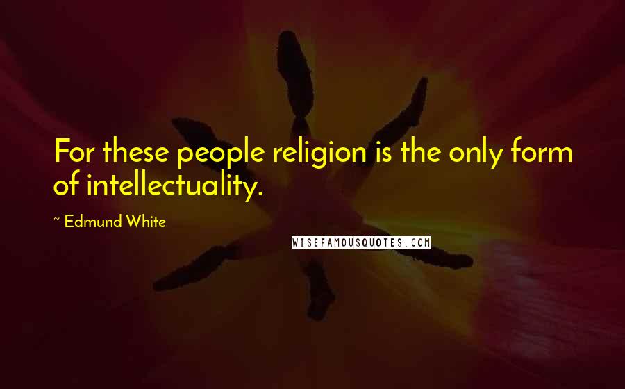 Edmund White Quotes: For these people religion is the only form of intellectuality.