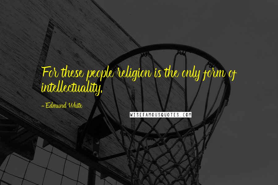 Edmund White Quotes: For these people religion is the only form of intellectuality.