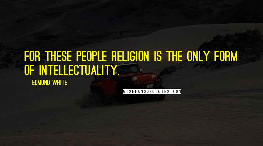 Edmund White Quotes: For these people religion is the only form of intellectuality.