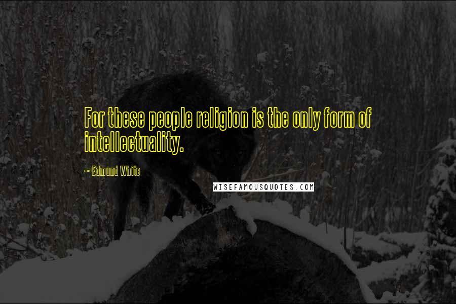 Edmund White Quotes: For these people religion is the only form of intellectuality.