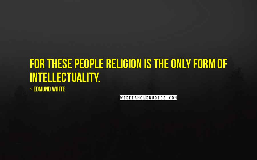 Edmund White Quotes: For these people religion is the only form of intellectuality.