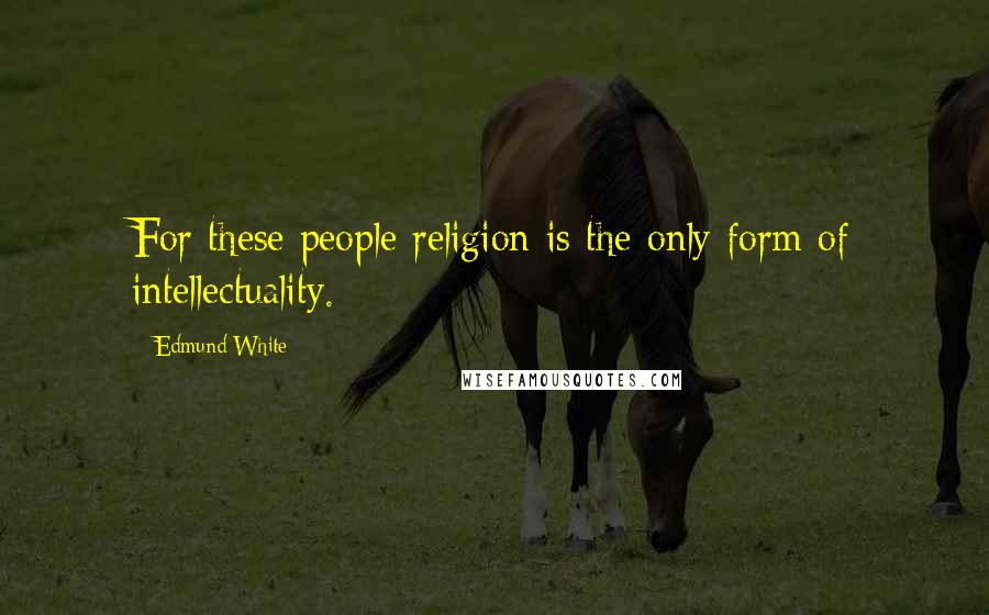 Edmund White Quotes: For these people religion is the only form of intellectuality.