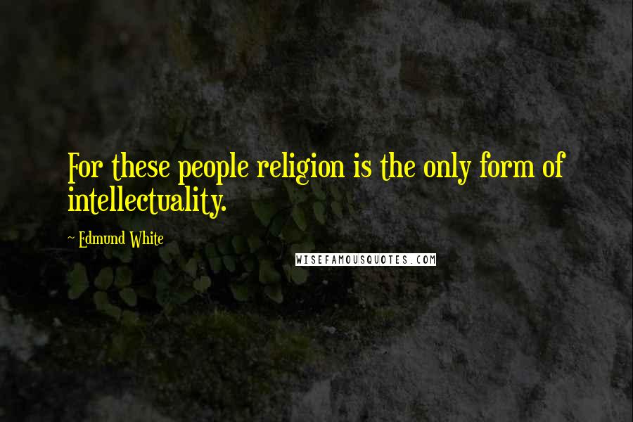 Edmund White Quotes: For these people religion is the only form of intellectuality.