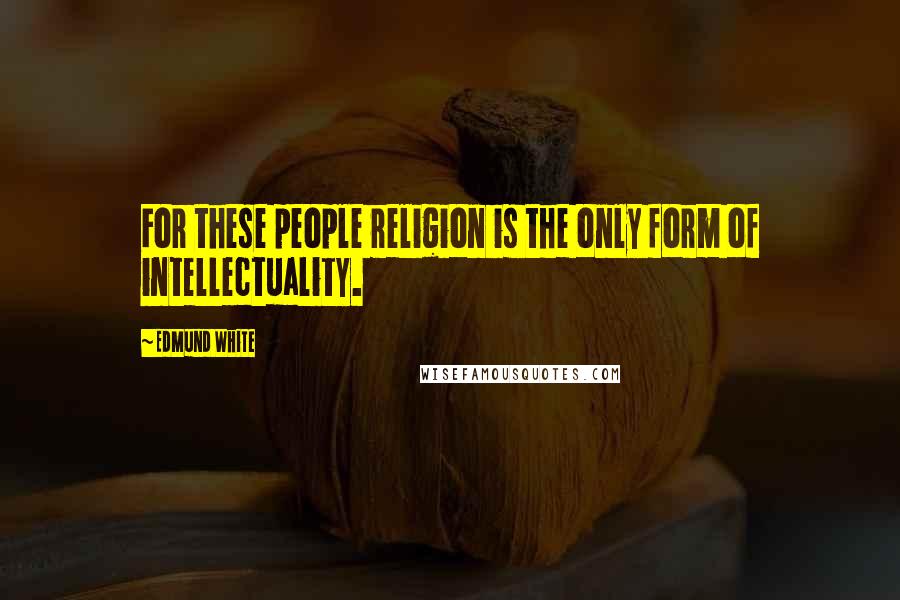 Edmund White Quotes: For these people religion is the only form of intellectuality.