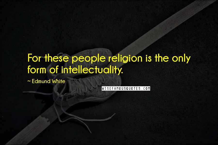 Edmund White Quotes: For these people religion is the only form of intellectuality.