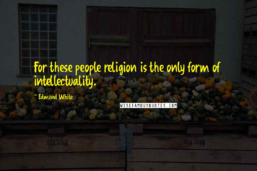 Edmund White Quotes: For these people religion is the only form of intellectuality.