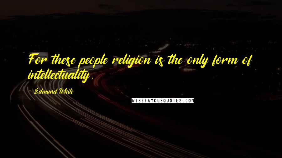 Edmund White Quotes: For these people religion is the only form of intellectuality.