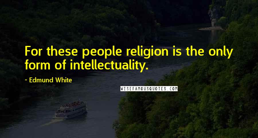 Edmund White Quotes: For these people religion is the only form of intellectuality.