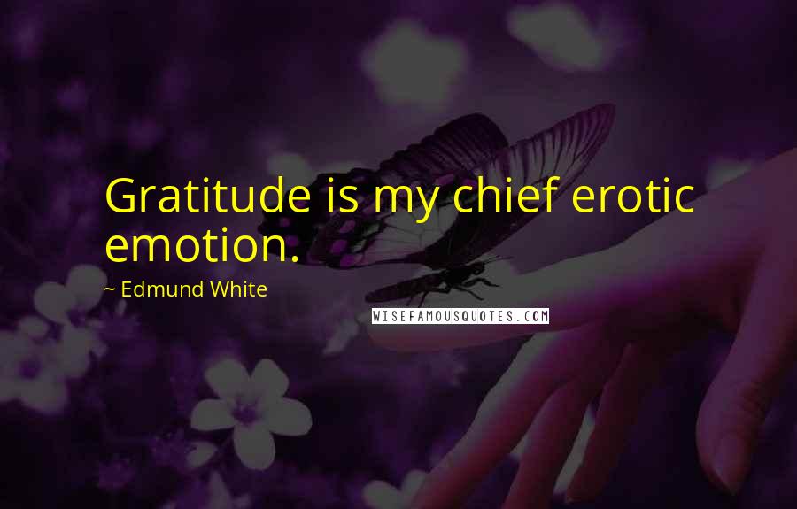 Edmund White Quotes: Gratitude is my chief erotic emotion.