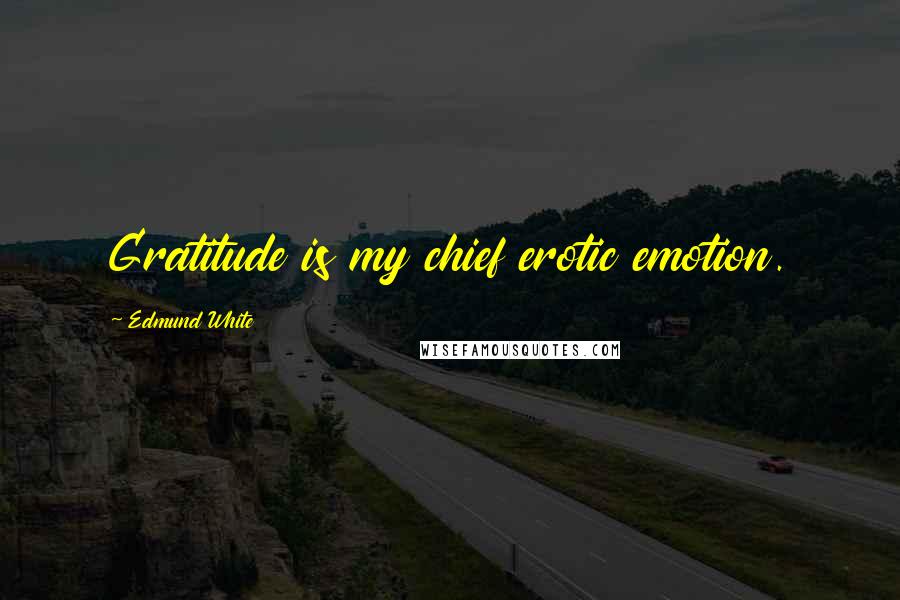 Edmund White Quotes: Gratitude is my chief erotic emotion.