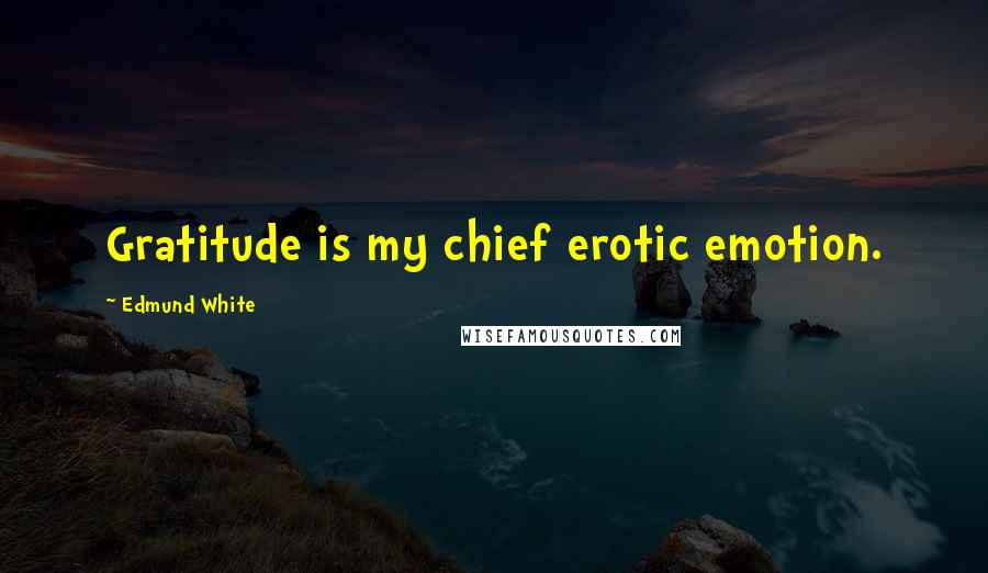 Edmund White Quotes: Gratitude is my chief erotic emotion.